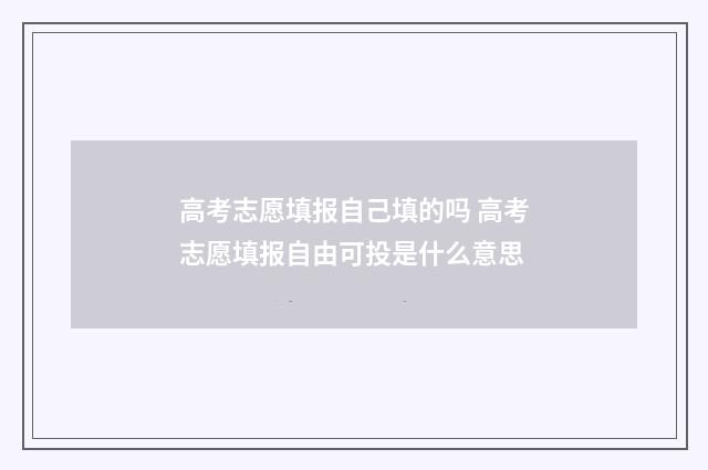 高考志愿填报自己填的吗 高考志愿填报自由可投是什么意思