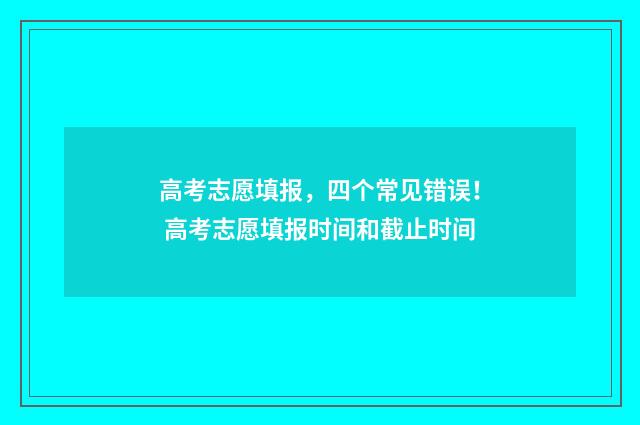 高考志愿填报，四个常见错误！ 高考志愿填报时间和截止时间