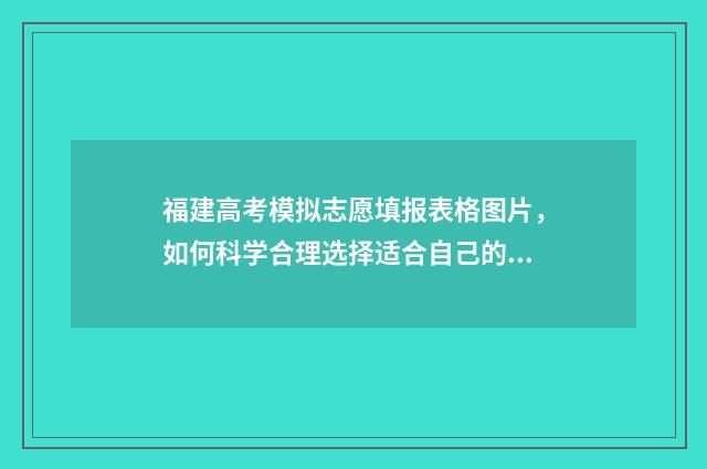 福建高考模拟志愿填报表格图片，如何科学合理选择适合自己的专业和学校？ 福建高考模拟志愿填报
