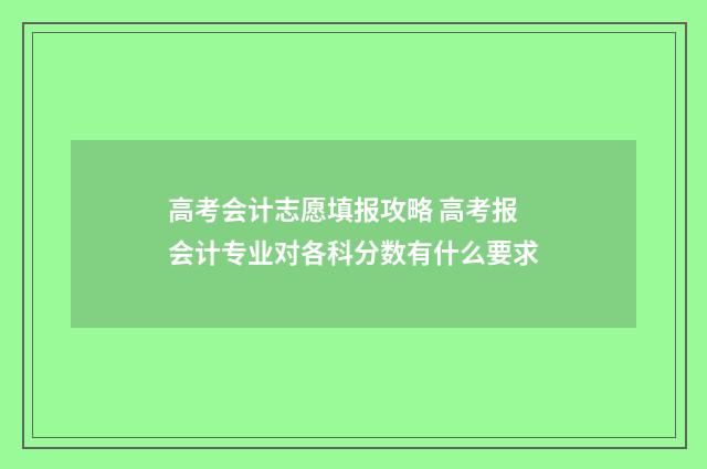高考会计志愿填报攻略 高考报会计专业对各科分数有什么要求