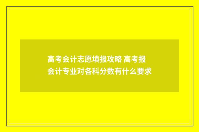 高考会计志愿填报攻略 高考报会计专业对各科分数有什么要求