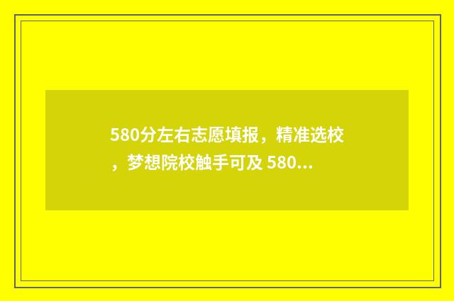 580分左右志愿填报，精准选校，梦想院校触手可及 580分报考什么大学