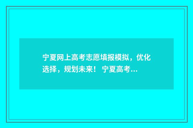 宁夏网上高考志愿填报模拟，优化选择，规划未来！ 宁夏高考登录网站