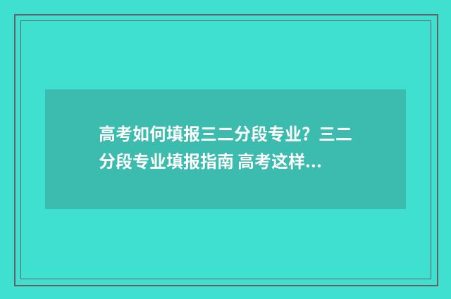 高考如何填报三二分段专业？三二分段专业填报指南 高考这样填报