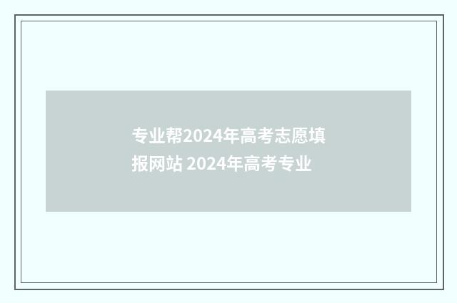 专业帮2024年高考志愿填报网站 2024年高考专业