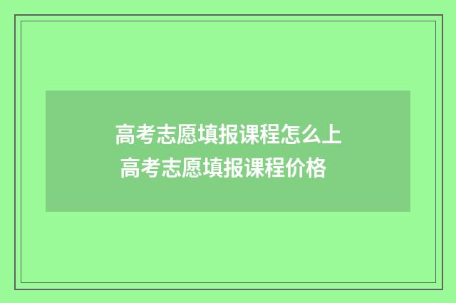 高考志愿填报课程怎么上 高考志愿填报课程价格