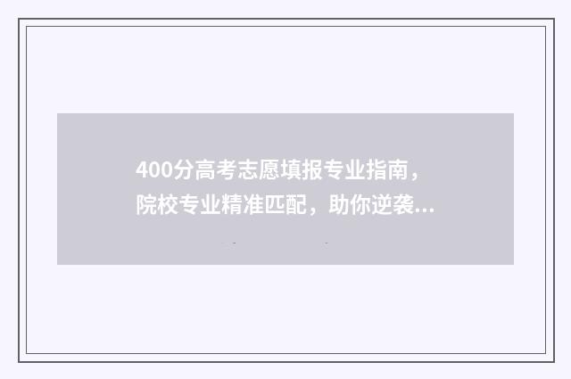 400分高考志愿填报专业指南，院校专业精准匹配，助你逆袭名校 高考400到430的怎么填志愿