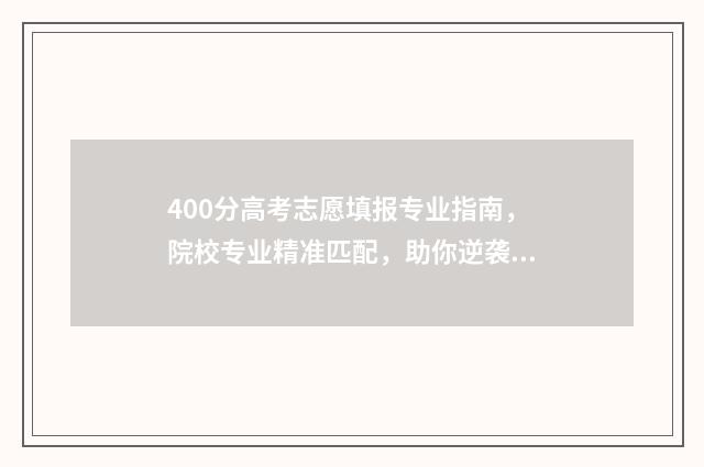 400分高考志愿填报专业指南，院校专业精准匹配，助你逆袭名校 高考400到430的怎么填志愿