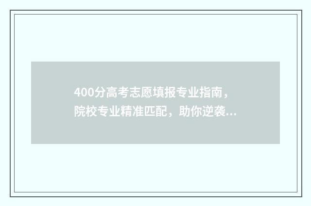 400分高考志愿填报专业指南，院校专业精准匹配，助你逆袭名校 高考400到430的怎么填志愿