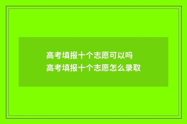 高考填报十个志愿可以吗 高考填报十个志愿怎么录取