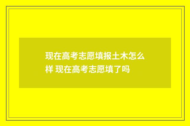 现在高考志愿填报土木怎么样 现在高考志愿填了吗