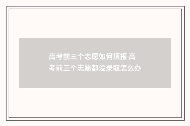 高考前三个志愿如何填报 高考前三个志愿都没录取怎么办
