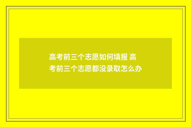 高考前三个志愿如何填报 高考前三个志愿都没录取怎么办