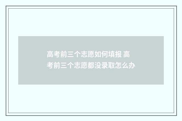 高考前三个志愿如何填报 高考前三个志愿都没录取怎么办