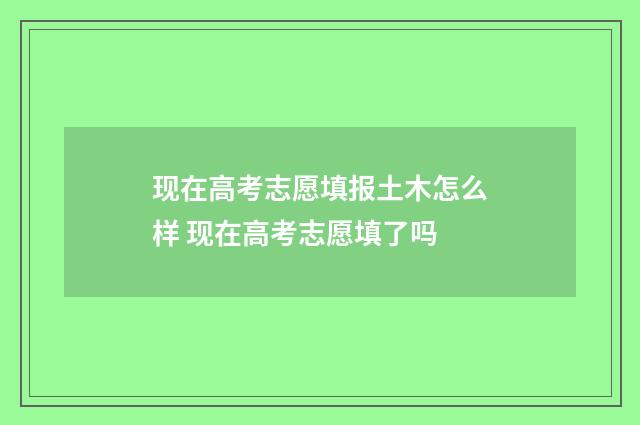 现在高考志愿填报土木怎么样 现在高考志愿填了吗