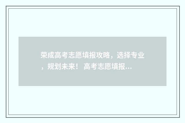 荣成高考志愿填报攻略，选择专业，规划未来！ 高考志愿填报技巧与指南2021山东