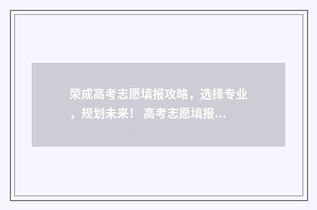 荣成高考志愿填报攻略，选择专业，规划未来！ 高考志愿填报技巧与指南2021山东