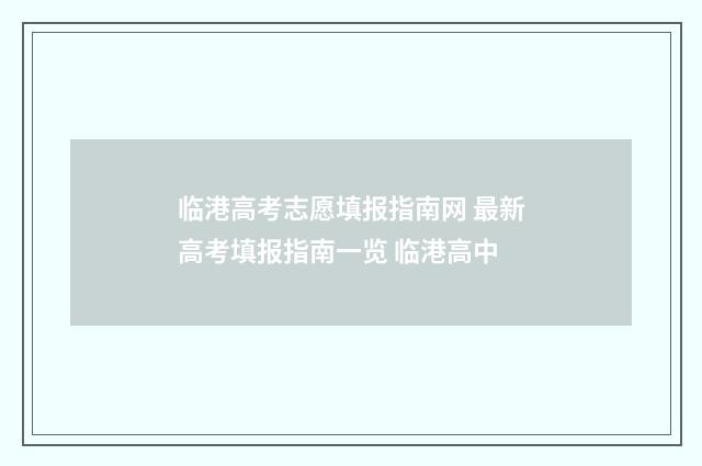 临港高考志愿填报指南网 最新高考填报指南一览 临港高中