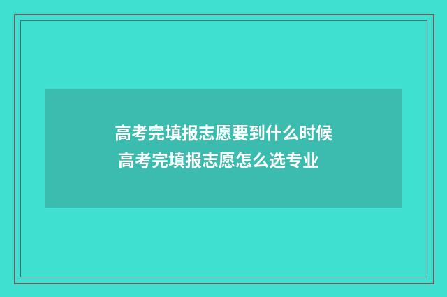 高考完填报志愿要到什么时候 高考完填报志愿怎么选专业
