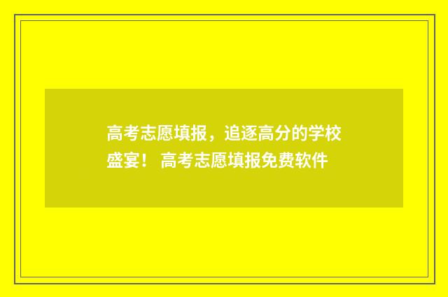 高考志愿填报，追逐高分的学校盛宴！ 高考志愿填报免费软件