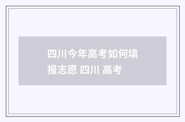 四川今年高考如何填报志愿 四川 高考