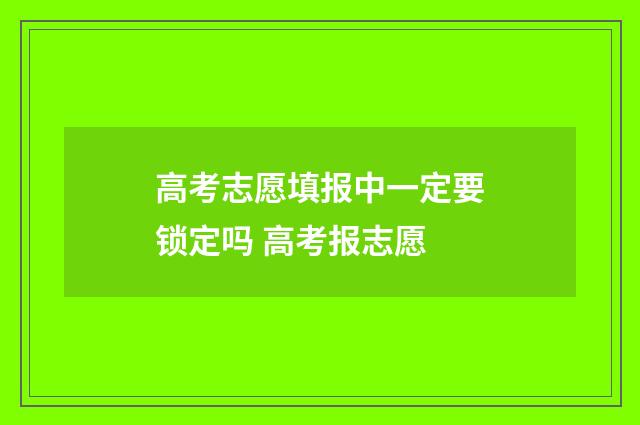 高考志愿填报中一定要锁定吗 高考报志愿
