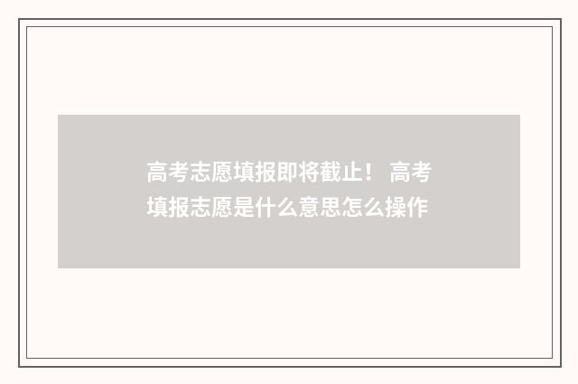 高考志愿填报即将截止！ 高考填报志愿是什么意思怎么操作