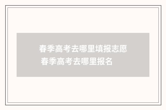 春季高考去哪里填报志愿 春季高考去哪里报名