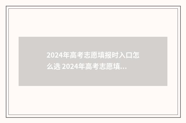 2024年高考志愿填报时入口怎么选 2024年高考志愿填报指南电子版