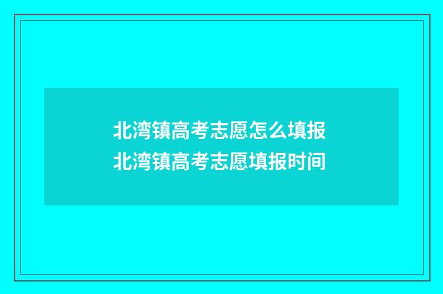 北湾镇高考志愿怎么填报 北湾镇高考志愿填报时间