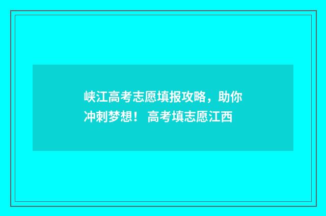 峡江高考志愿填报攻略，助你冲刺梦想！ 高考填志愿江西