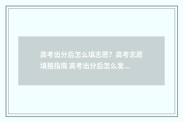 高考出分后怎么填志愿？高考志愿填报指南 高考出分后怎么发朋友圈