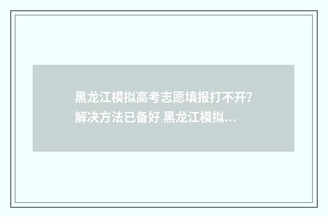黑龙江模拟高考志愿填报打不开？解决方法已备好 黑龙江模拟高考填报志愿时间