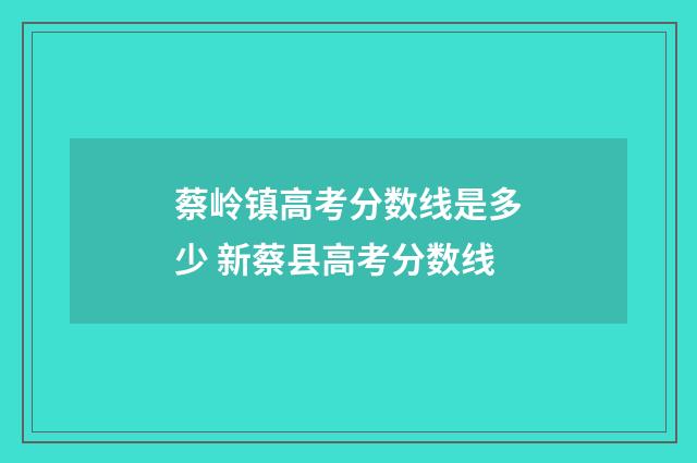 蔡岭镇高考分数线是多少 新蔡县高考分数线