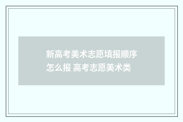 新高考美术志愿填报顺序怎么报 高考志愿美术类