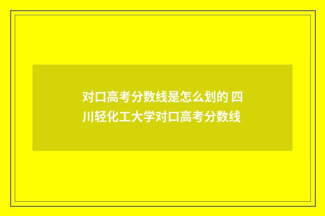 对口高考分数线是怎么划的 四川轻化工大学对口高考分数线