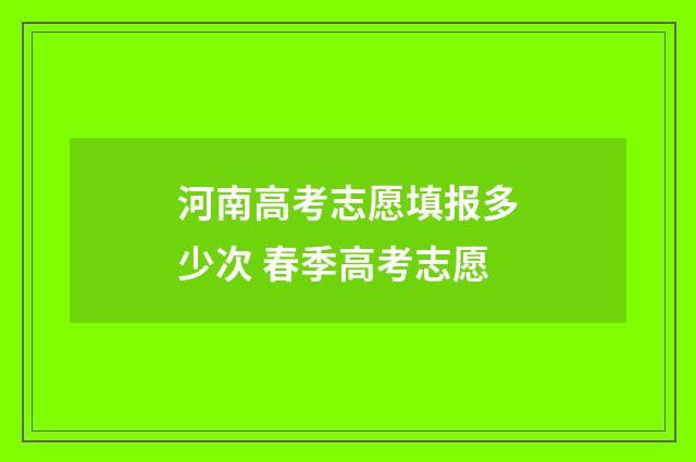 河南高考志愿填报多少次 春季高考志愿