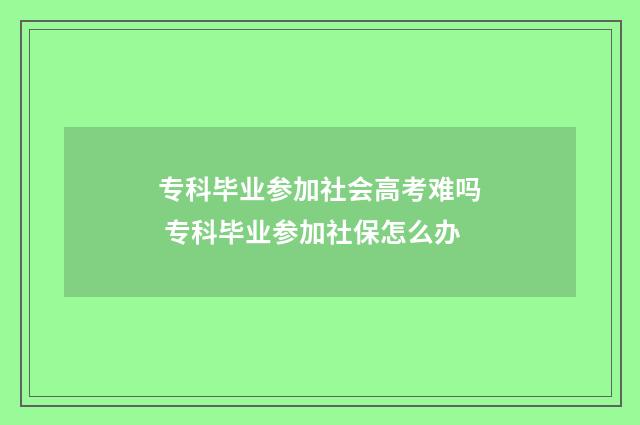 专科毕业参加社会高考难吗 专科毕业参加社保怎么办