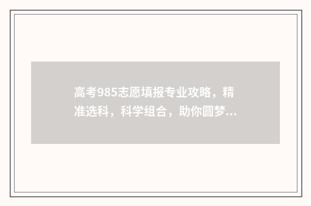 高考985志愿填报专业攻略，精准选科，科学组合，助你圆梦名校！ 985大学志愿填报
