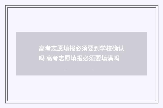 高考志愿填报必须要到学校确认吗 高考志愿填报必须要填满吗