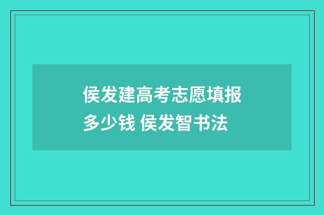 侯发建高考志愿填报多少钱 侯发智书法