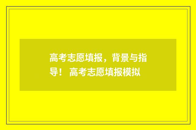 高考志愿填报，背景与指导！ 高考志愿填报模拟