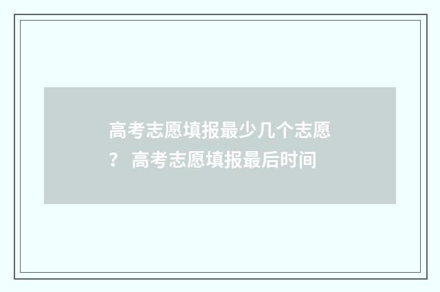 高考志愿填报最少几个志愿？ 高考志愿填报最后时间