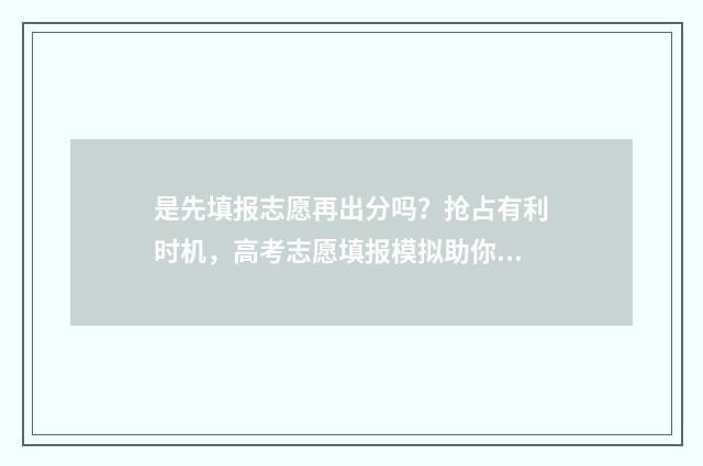 是先填报志愿再出分吗？抢占有利时机，高考志愿填报模拟助你一臂之力 先填报志愿先录取吗