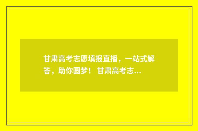 甘肃高考志愿填报直播，一站式解答，助你圆梦！ 甘肃高考志愿填报系统