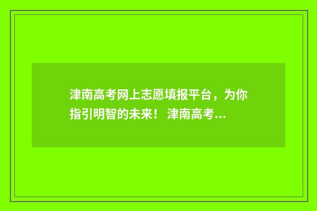 津南高考网上志愿填报平台，为你指引明智的未来！ 津南高考网上志愿填报