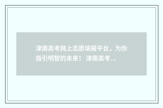 津南高考网上志愿填报平台，为你指引明智的未来！ 津南高考网上志愿填报