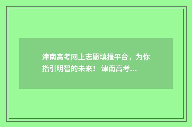 津南高考网上志愿填报平台，为你指引明智的未来！ 津南高考网上志愿填报
