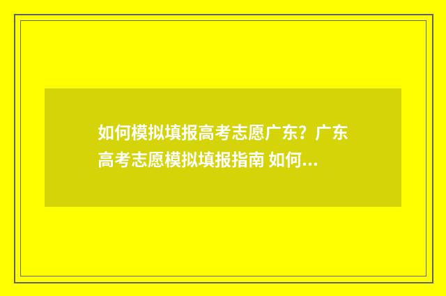 如何模拟填报高考志愿广东？广东高考志愿模拟填报指南 如何模拟填报高考成绩