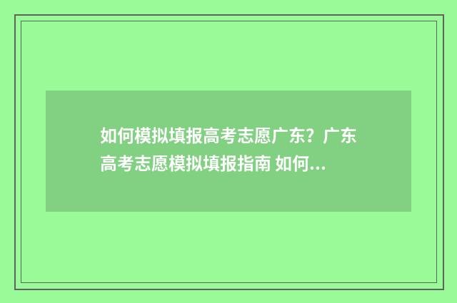 如何模拟填报高考志愿广东？广东高考志愿模拟填报指南 如何模拟填报高考成绩